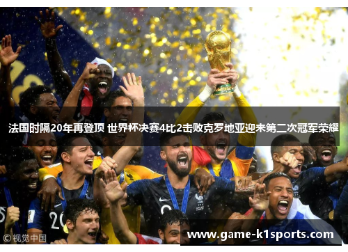 法国时隔20年再登顶 世界杯决赛4比2击败克罗地亚迎来第二次冠军荣耀