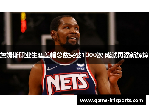 詹姆斯职业生涯盖帽总数突破1000次 成就再添新辉煌