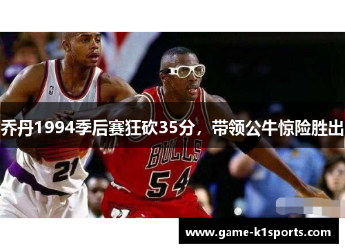 乔丹1994季后赛狂砍35分，带领公牛惊险胜出