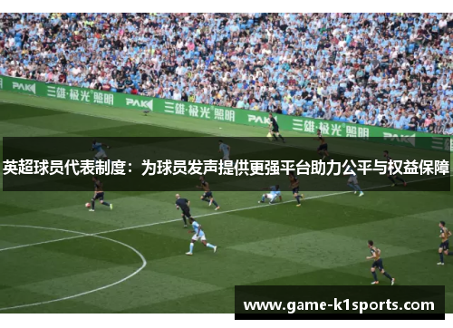 英超球员代表制度：为球员发声提供更强平台助力公平与权益保障