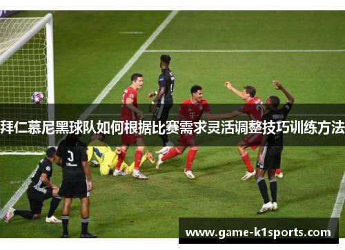 拜仁慕尼黑球队如何根据比赛需求灵活调整技巧训练方法