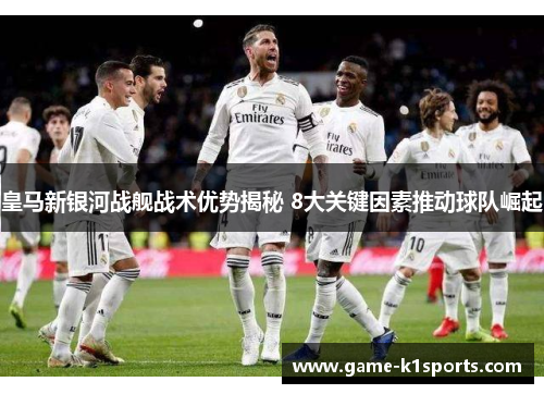 皇马新银河战舰战术优势揭秘 8大关键因素推动球队崛起