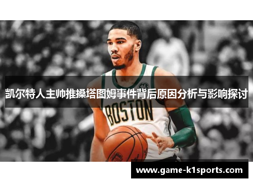 凯尔特人主帅推搡塔图姆事件背后原因分析与影响探讨