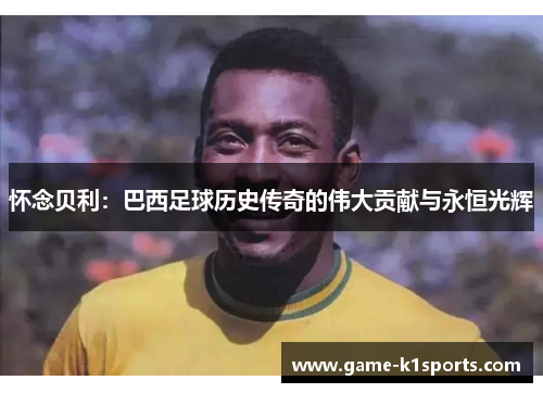 怀念贝利：巴西足球历史传奇的伟大贡献与永恒光辉