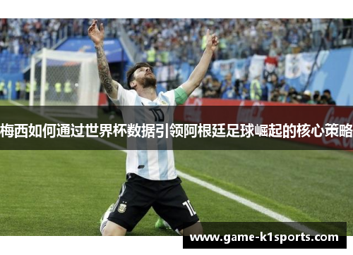 梅西如何通过世界杯数据引领阿根廷足球崛起的核心策略