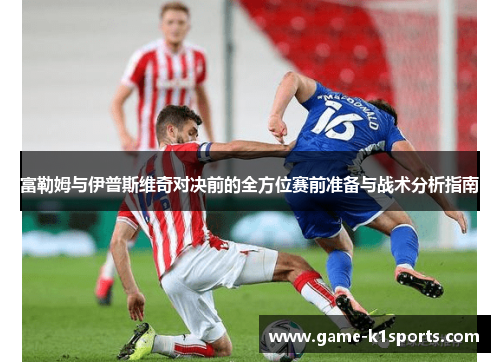 富勒姆与伊普斯维奇对决前的全方位赛前准备与战术分析指南