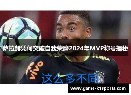 萨拉赫凭何突破自我荣膺2024年MVP称号揭秘