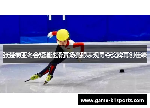 张楚桐亚冬会短道速滑赛场亮眼表现勇夺奖牌再创佳绩