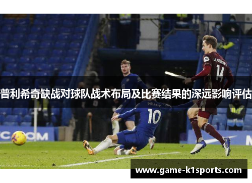 普利希奇缺战对球队战术布局及比赛结果的深远影响评估