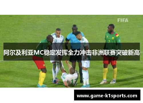 阿尔及利亚MC稳定发挥全力冲击非洲联赛突破新高
