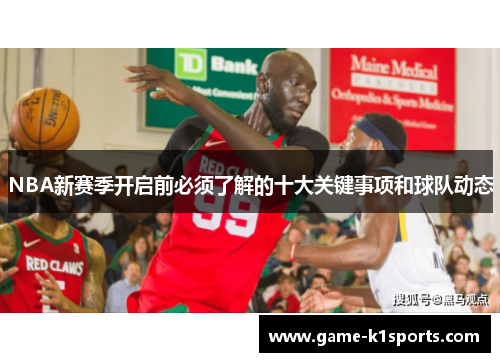 NBA新赛季开启前必须了解的十大关键事项和球队动态