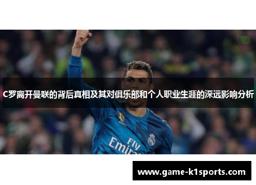 C罗离开曼联的背后真相及其对俱乐部和个人职业生涯的深远影响分析