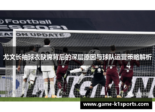 尤文长袖球衣缺席背后的深层原因与球队运营策略解析