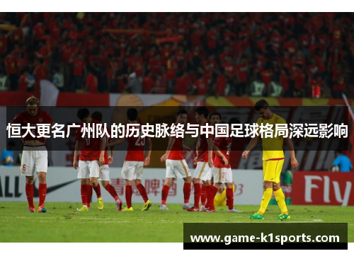 恒大更名广州队的历史脉络与中国足球格局深远影响